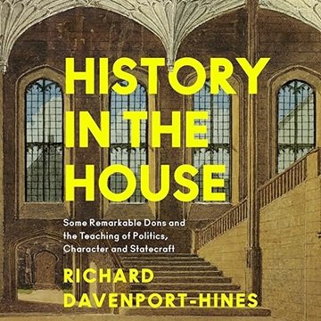 History in the House: Some Remarkable Dons and the Teaching of Politics, Character and Statecraft...