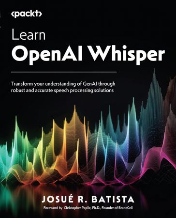 Learn OpenAI Whisper: Transform your understanding of GenAI through robust and accurate speech processing solutions (True PDF)