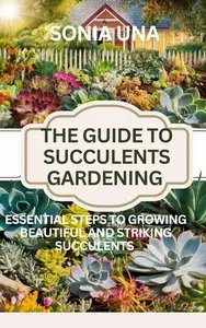 The Guide To Succulents Gardening: Essential steps To Growing Beautiful And Striking Succulents