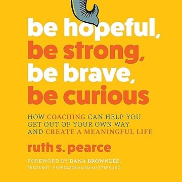 Be Hopeful, Be Strong, Be Brave, Be Curious: How Coaching Can Help You Get Out of Your Own Way Cr...
