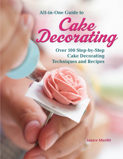 All-in-One Guide to Cake Decorating: Over 100 Step-by-Step Cake Decorating Techniques and Recipes - Janice Murfitt