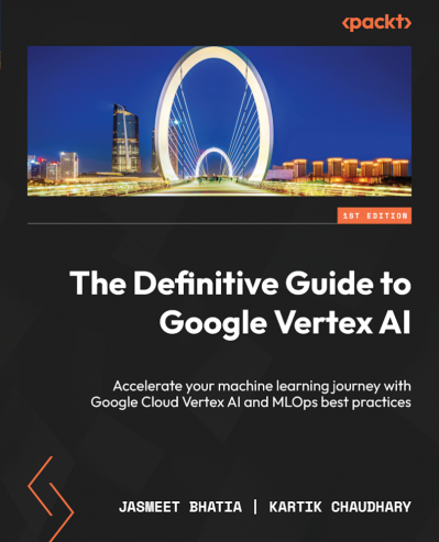 The Definitive Guide to Google Vertex AI: Accelerate Your machine learning journey with Google Cloud Vertex AI and MLOps best practices - Jasmeet Bhatia