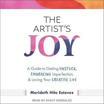 The Artist's Joy: A Guide to Getting Unstuck, Embracing Imperfection, and Loving Your Creative Li...