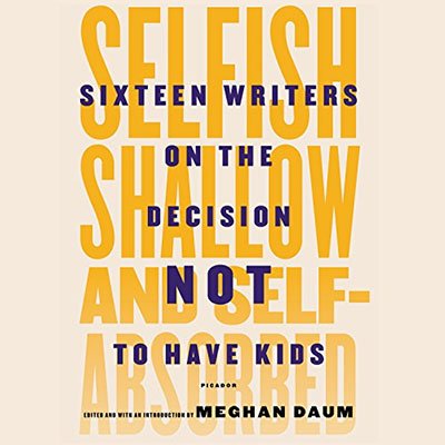 Selfish, Shallow, and Self-Absorbed: Sixteen Writers on the Decision Not to Have Kids (Audiobook)