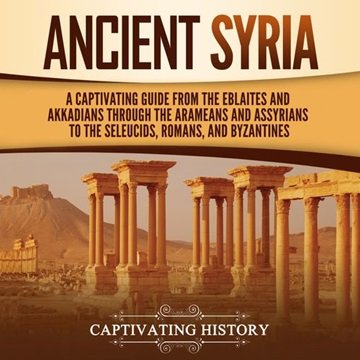 Ancient Syria: A Captivating Guide from the Eblaites and Akkadians through the Arameans and Assyr...