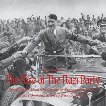 The Rise of The Nazi Party: How Hitler Used The Power of Propaganda And Mass Communication to Ris...