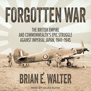 Forgotten War: The British Empire and Commonwealth's Epic Struggle Against Imperial Japan, 1941–1...