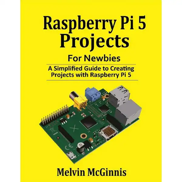 Raspberry Pi 5 Projects for Newbies: A Simplified Guide to Creating Projects with the Raspberry Pi 5