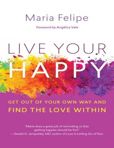 Live Your Happy: Get Out of Your Own Way and Find the Love Within - Maria Felipe