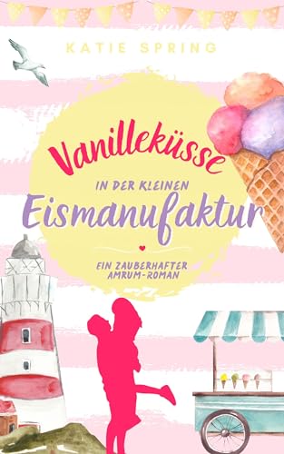 Katie Spring - Vanillek&uuml;sse in der Kleinen Eismanufaktur: Ein Nordseeroman f&uuml;r deine gem&uuml;tliche Auszeit zum Wohlf&uuml;hlen