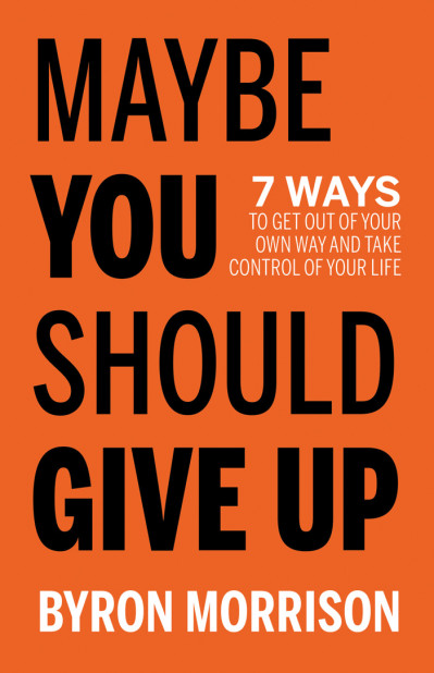 Maybe You Should Give Up: 7 Ways to Get Out of Your Own Way and Take Control of Yo...