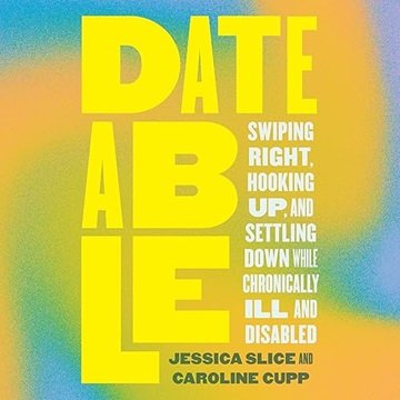 Dateable: Swiping Right, Hooking Up, and Settling Down While Chronically Ill and Disabled [Audiob...