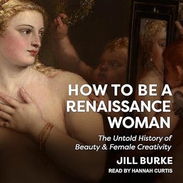 How to Be a Renaissance Woman: The Untold History of Beauty & Female Creativity [Audiobook]