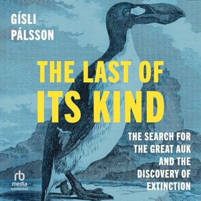 The Last of Its Kind: The Search for the Great Auk and the Discovery of Extinction...