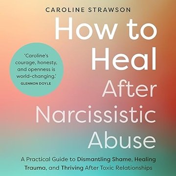 How to Heal After Narcissistic Abuse: A Practical Guide to Dismantling Shame, Healing Trauma, and...