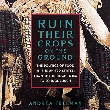 Ruin Their Crops on the Ground: The Politics of Food in the United States, from the Trail of Tear...