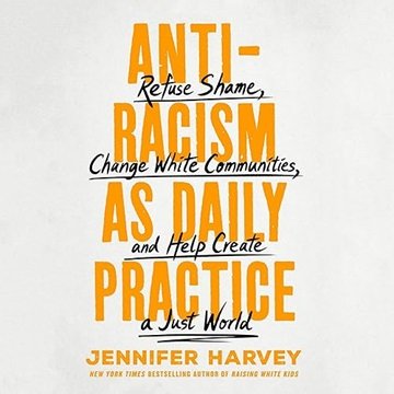 Antiracism as Daily Practice: Refuse Shame, Change White Communities, and Help Create a Just Worl...