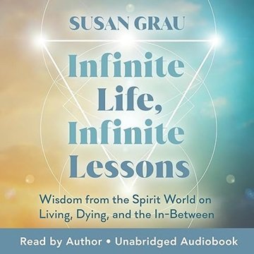 Infinite Life, Infinite Lessons: Wisdom from the Spirit World on Living, Dying, and the In-Betwee...