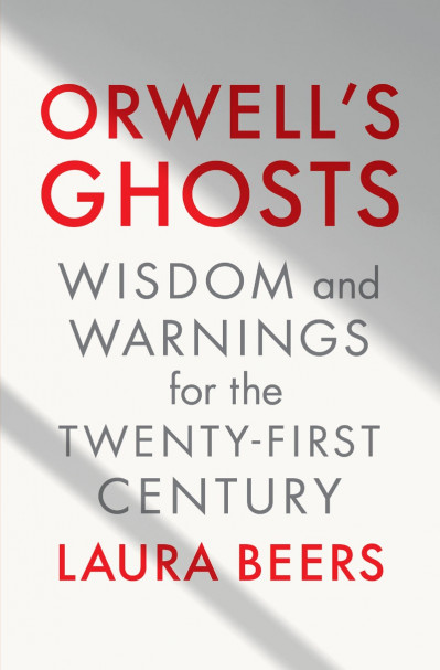 Orwell's Ghosts: Wisdom and Warnings for the Twenty-First Century - Laura Beers