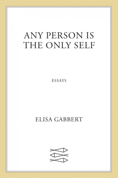 Any Person Is the Only Self: Essays - Elisa Gabbert