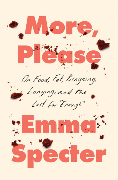 More, Please: On Food, Fat, Bingeing, Longing, and the Lust for "Enough" - Emma Sp...