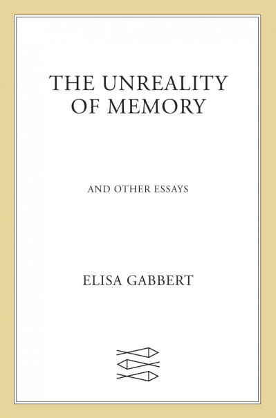 The Unreality of Memory: And Other Essays - Elisa Gabbert