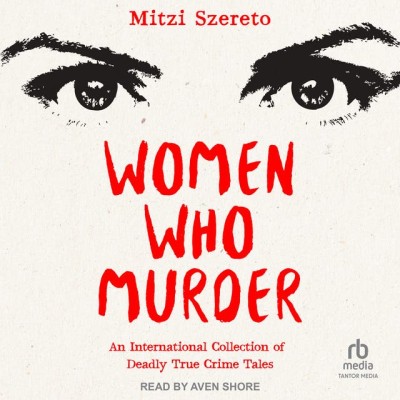 Women Who Murder: An International Collection of Deadly True Crime Tales - [AUDIOB...