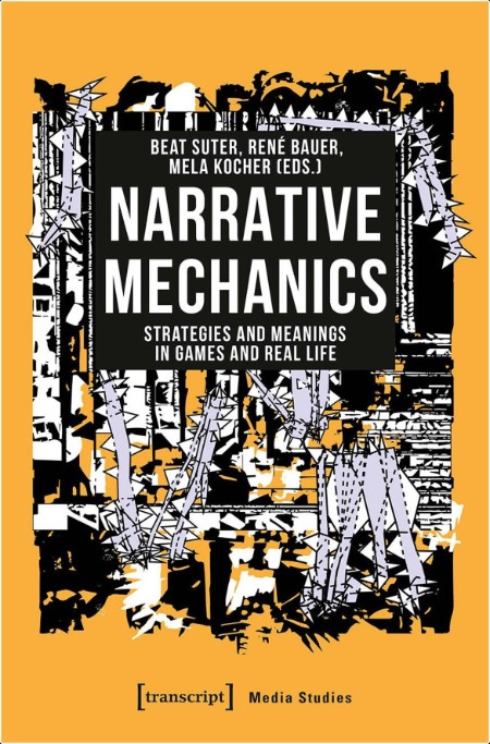 Narrative Mechanics  Strategies and Meanings in Games and Real Life by Beat Suter PDF