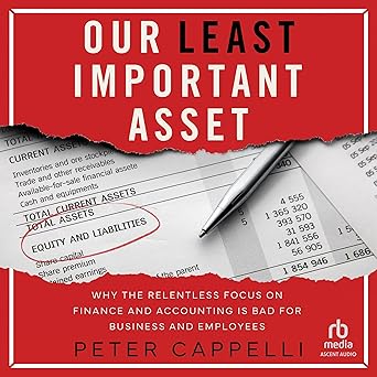 Our Least Important Asset: Why the Relentless Focus on Finance and Accounting Is Bad for Business...