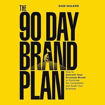 The 90 Day Brand Plan: How to Unleash Your Personal Brand to Dominate the Competition and Scale Y...