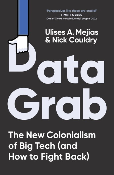 Data Grab: The New Colonialism of Big Tech and How to Fight Back - Ulises A. Mejias