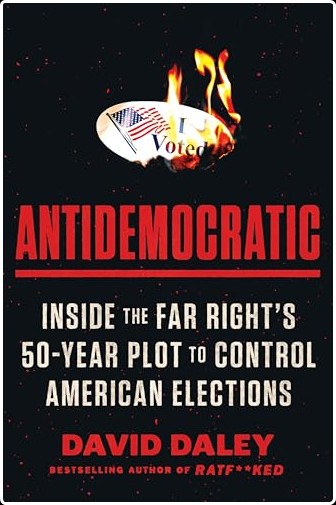 Antidemocratic  Inside the Far Right's 50-Year Plot to Control American Elections by David Daley