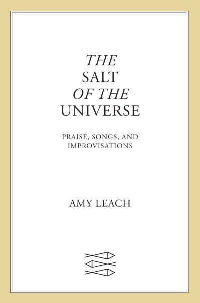 The Salt of the Universe: Praise, Songs, and Improvisations - Amy Leach