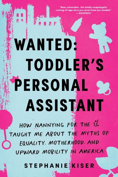 Wanted: Toddler's Personal Assistant: How Nannying for the 1% Taught Me about the Myths of Equality, Motherhood, and Upward Mobility in America - Stephanie Kiser