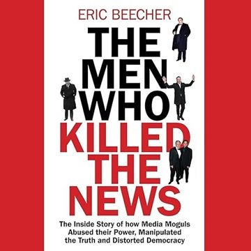 The Men Who Killed the News: The Inside Story of How Media Moguls Abused Their Power, Manipulated...