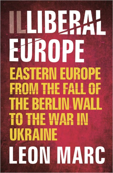 Illiberal Europe  Eastern Europe from the Fall of the Berlin Wall to the War in Ukraine by Léon M...