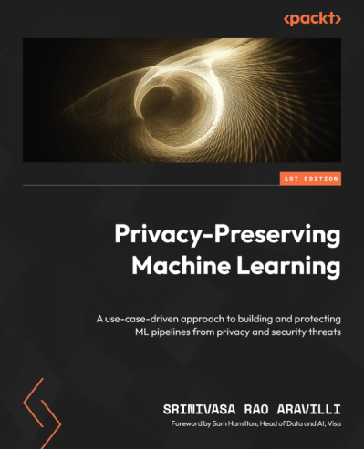 Privacy-Preserving Machine Learning: A use-case-driven approach to building and protecting ML pipelines from privacy and security threats - Srinivasa Rao Aravilli