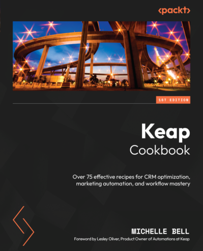 Keap Cookbook: Over 75 effective recipes for CRM optimization, marketing automatio...