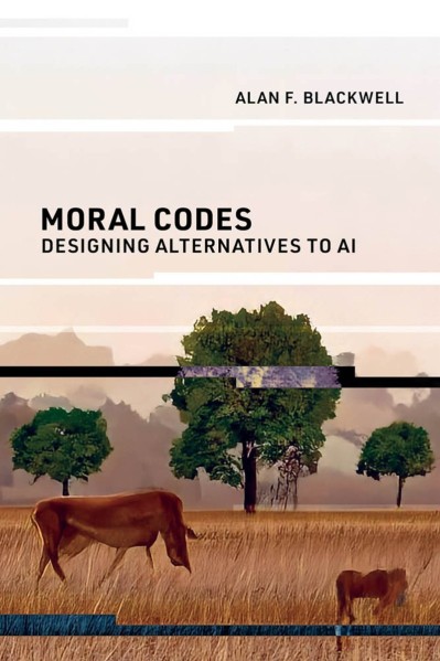 Moral Codes: Designing Alternatives to AI - Alan F. Blackwell