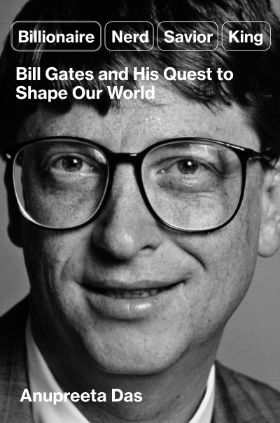 Billionaire, Nerd, Savior, King: Bill Gates and His Quest to Shape Our World - Anu...