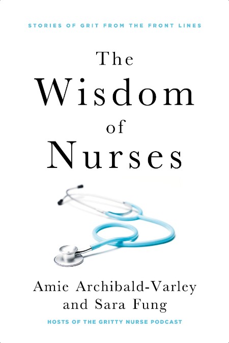 The Wisdom of Nurses  Stories of Grit From the Front Lines by Amie Archibald-Varley