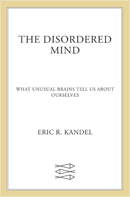 The Disordered Mind  What Unusual Brains Tell Us About Ourselves by Eric R  Kandel