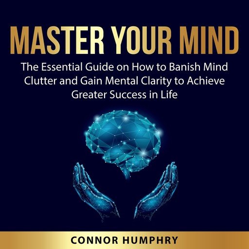 Master Your Mind: The Essential Guide on How to Banish Mind Clutter and Gain Mental Clarity to Ac...