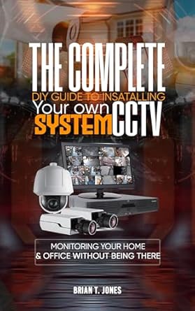 THE COMPLETE DIY GUIDE TO INSTALLING YOUR OWN CCTV SYSTEM : Monitoring Your Home and Office