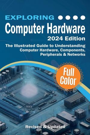 Exploring Computer Hardware - 2024 Edition: The Illustrated Guide to Understanding Computer Hardware, Components, Peripherals