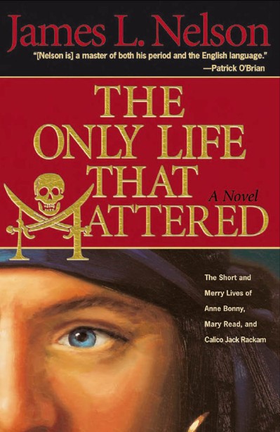 The Only Life That Mattered: The Short and Merry Lives of Anne Bonny, Mary Read, and Calico Jack Rackam - James L. Nelson