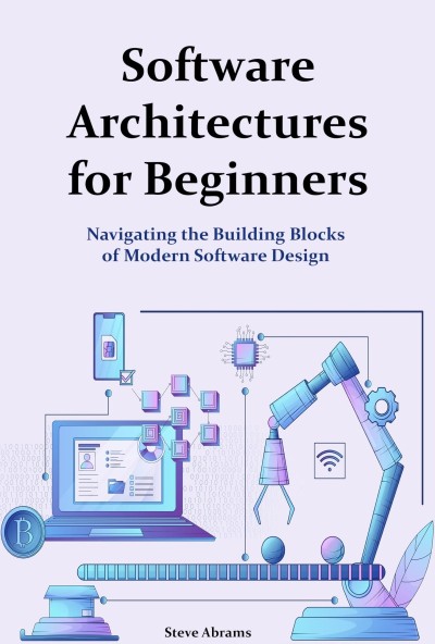 Software Architectures for Beginners: Navigating the Building Blocks of Modern Software Design - Steve Abrams