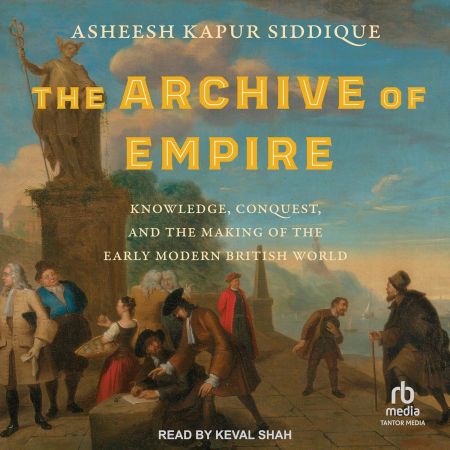 The Archive of Empire: Knowledge, Conquest, and the Making of the Early Modern British World [Aud...