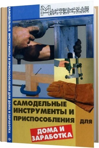 Самодельные инструменты и приспособления для дома и заработка / В.А. Чебан (PDF)