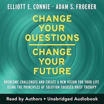 Change Your Questions, Change Your Future: Overcome Challenges and Create a New Vision for Your L...